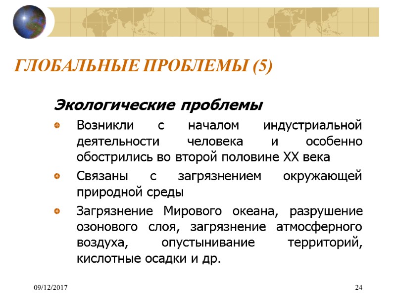 09/12/2017 24 ГЛОБАЛЬНЫЕ ПРОБЛЕМЫ (5) Экологические проблемы Возникли с началом индустриальной деятельности человека и